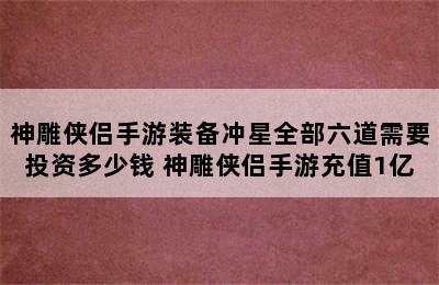 神雕侠侣手游装备冲星全部六道需要投资多少钱 神雕侠侣手游充值1亿